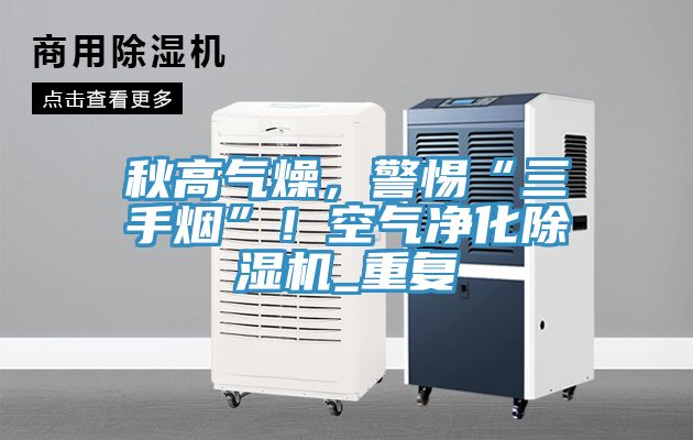 秋高气燥，警惕“三手烟”！空气净化除湿机_重复