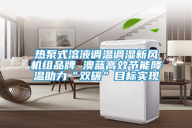 热泵式溶液调温调湿新风机组品牌 澳蓝高效节能降温助力“双碳”目标实现