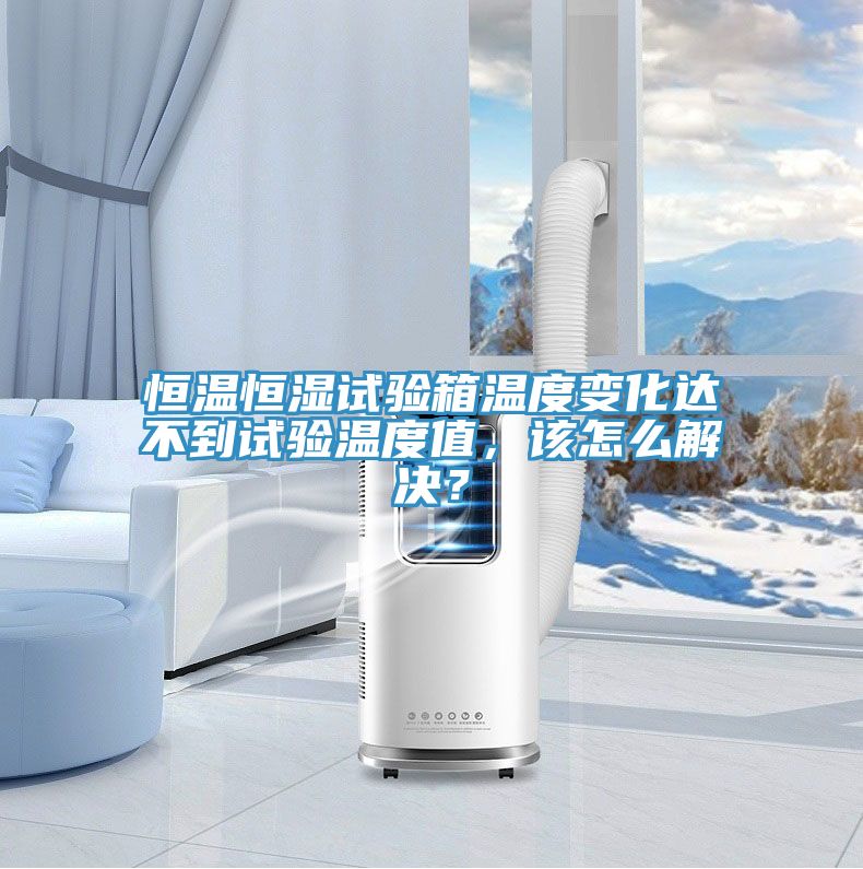 恒温恒湿试验箱温度变化达不到试验温度值，该怎么解决？