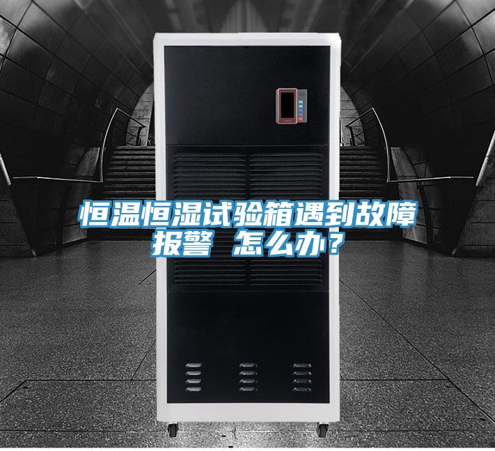 恒温恒湿试验箱遇到故障报警 怎么办？