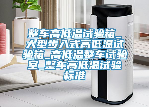 整车高低温试验箱_大型步入式高低温试验箱_高低温整车试验室_整车高低温试验标准