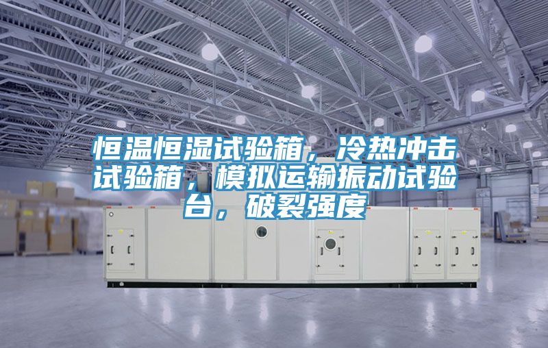 恒温恒湿试验箱，冷热冲击试验箱，模拟运输振动试验台，破裂强度