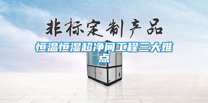 恒温恒湿超净间工程三大难点