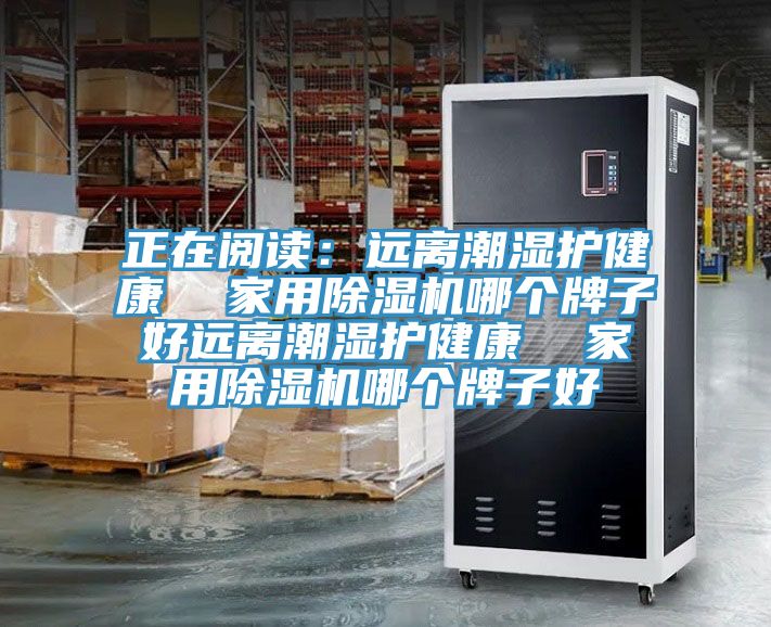 正在阅读：远离潮湿护健康  家用除湿机哪个牌子好远离潮湿护健康  家用除湿机哪个牌子好