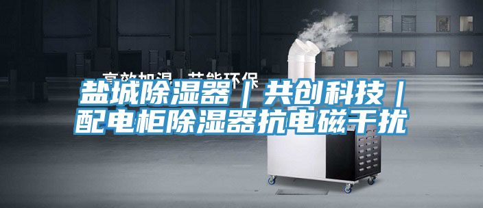 盐城除湿器｜共创科技｜配电柜除湿器抗电磁干扰