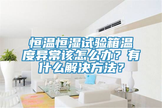 恒温恒湿试验箱温度异常该怎么办？有什么解决方法？