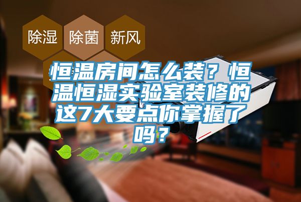 恒温房间怎么装？恒温恒湿实验室装修的这7大要点你掌握了吗？
