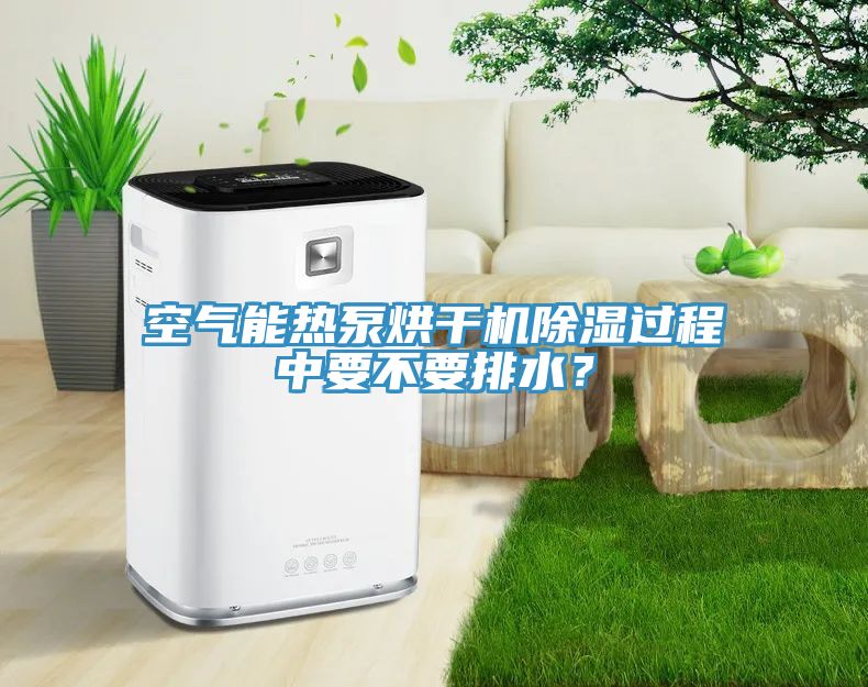 空气能热泵烘干机除湿过程中要不要排水？