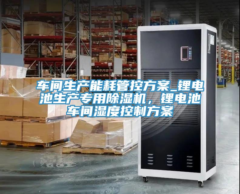车间生产能耗管控方案_锂电池生产专用除湿机，锂电池车间湿度控制方案