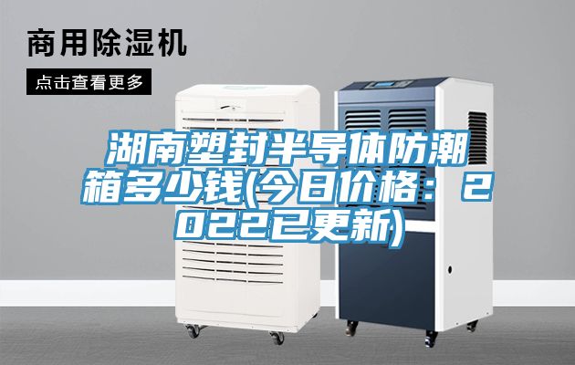 湖南塑封半导体防潮箱多少钱(今日价格：2022已更新)