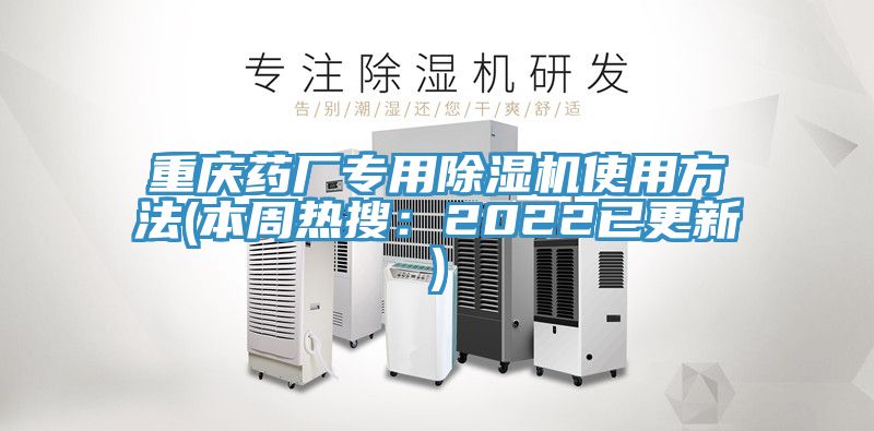 重庆药厂专用除湿机使用方法(本周热搜：2022已更新)