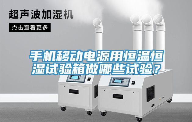 手机移动电源用恒温恒湿试验箱做哪些试验？