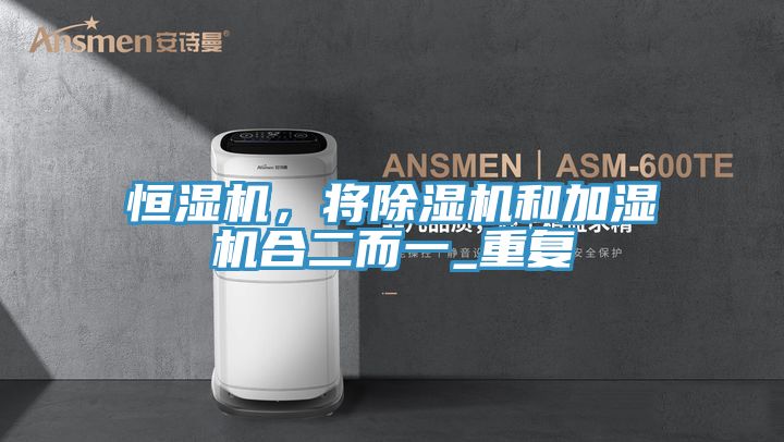 恒湿机，将除湿机和加湿机合二而一_重复