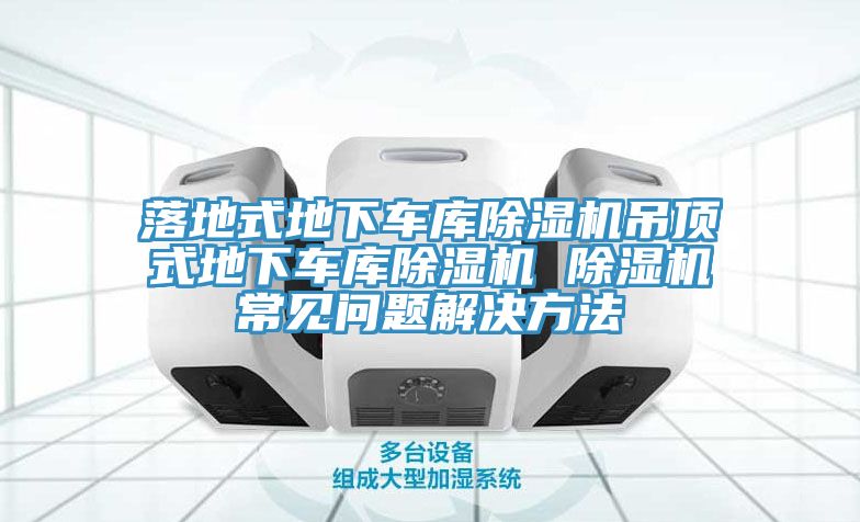 落地式地下车库除湿机吊顶式地下车库除湿机 除湿机常见问题解决方法