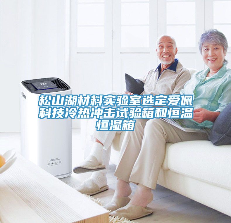 松山湖材料实验室选定爱佩科技冷热冲击试验箱和恒温恒湿箱