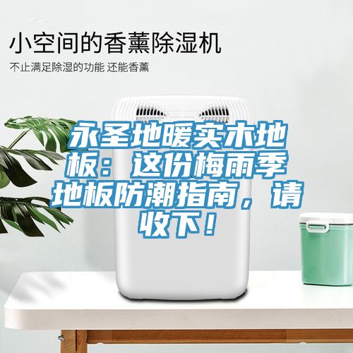 永圣地暖实木地板：这份梅雨季地板防潮指南，请收下！