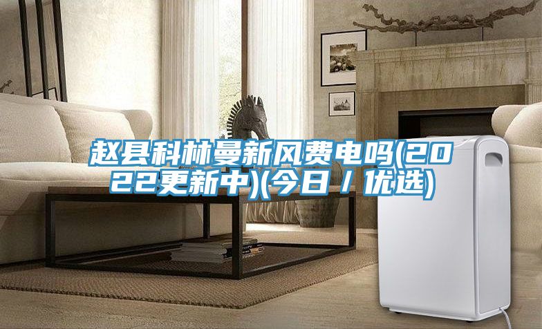 赵县科林曼新风费电吗(2022更新中)(今日／优选)