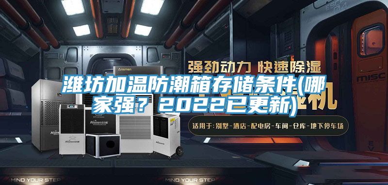 潍坊加温防潮箱存储条件(哪家强？2022已更新)