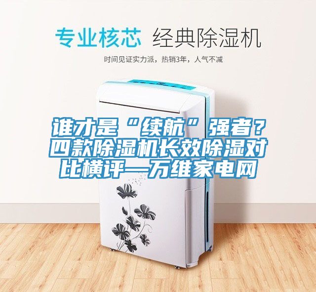 谁才是“续航”强者？四款除湿机长效除湿对比横评—万维家电网