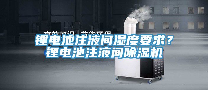 锂电池注液间湿度要求？锂电池注液间除湿机