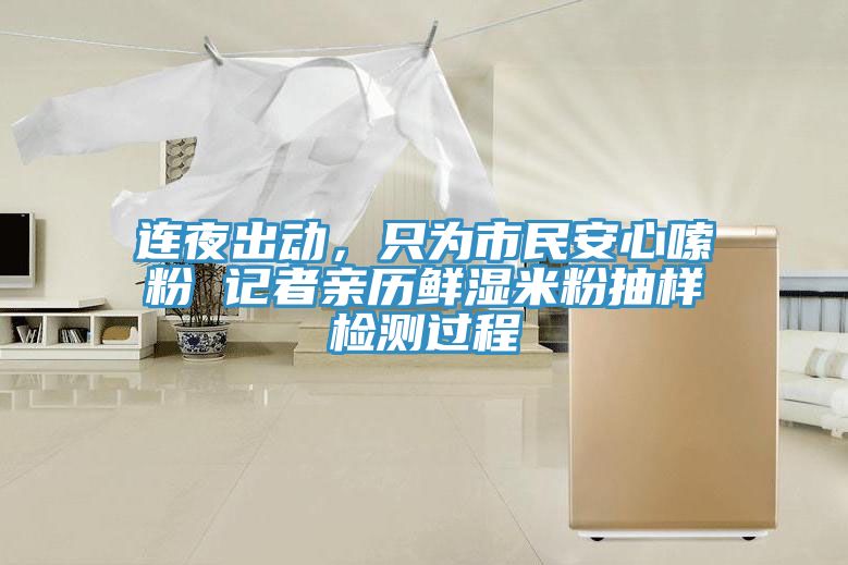 连夜出动，只为市民安心嗦粉 记者亲历鲜湿米粉抽样检测过程