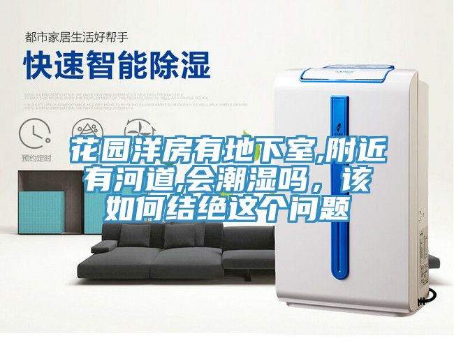 花园洋房有地下室,附近有河道,会潮湿吗，该如何结绝这个问题