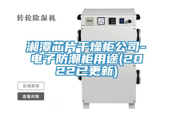 湘潭芯片干燥柜公司-电子防潮柜用途(2022已更新)