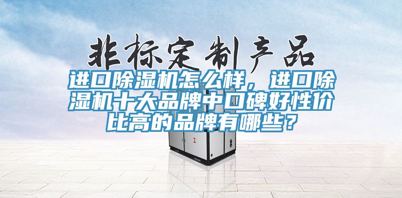 进口除湿机怎么样，进口除湿机十大品牌中口碑好性价比高的品牌有哪些？