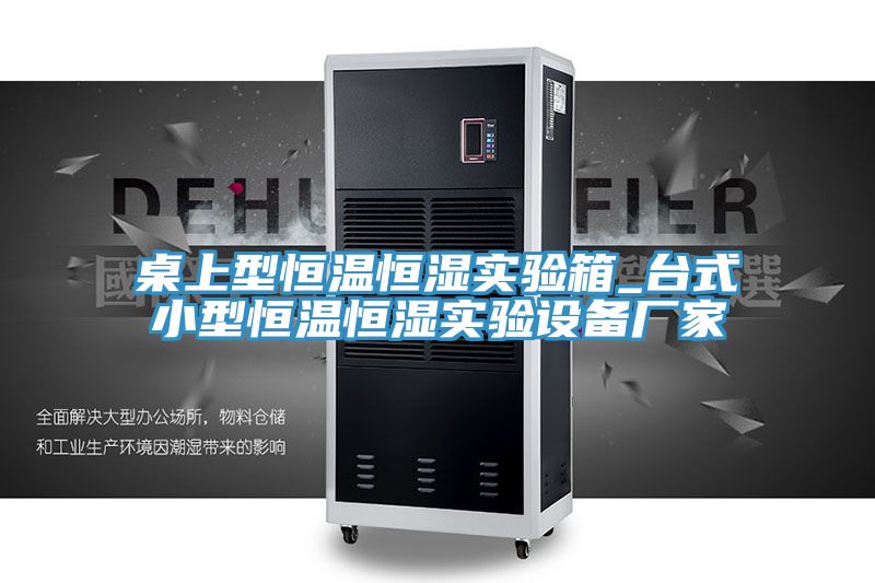 桌上型恒温恒湿实验箱_台式小型恒温恒湿实验设备厂家