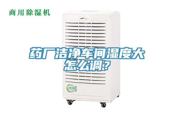 药厂洁净车间湿度大怎么调？
