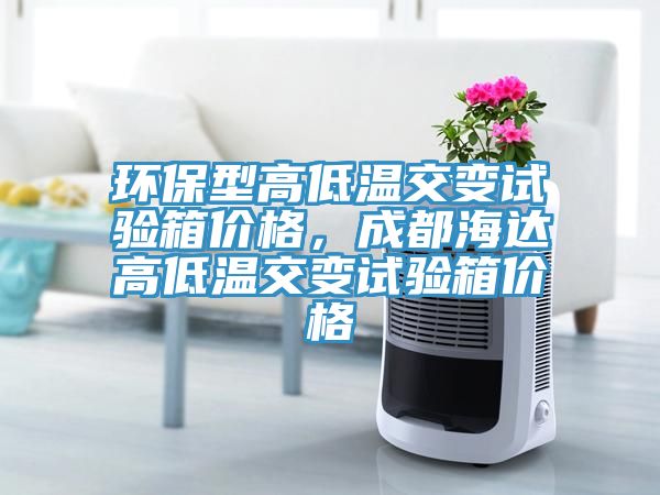 环保型高低温交变试验箱价格，成都海达高低温交变试验箱价格
