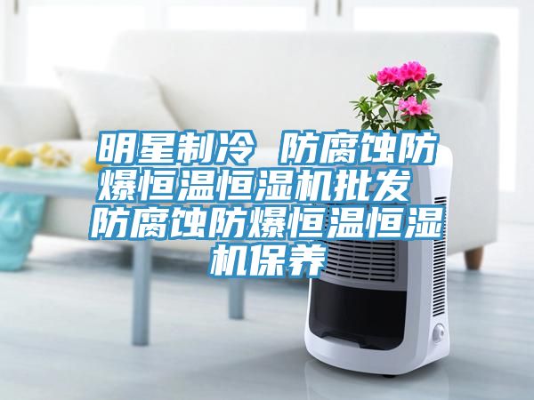 明星制冷 防腐蚀防爆恒温恒湿机批发 防腐蚀防爆恒温恒湿机保养
