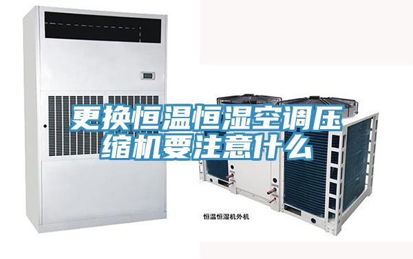 更换恒温恒湿空调压缩机要注意什么