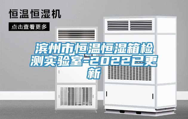 滨州市恒温恒湿箱检测实验室-2022已更新