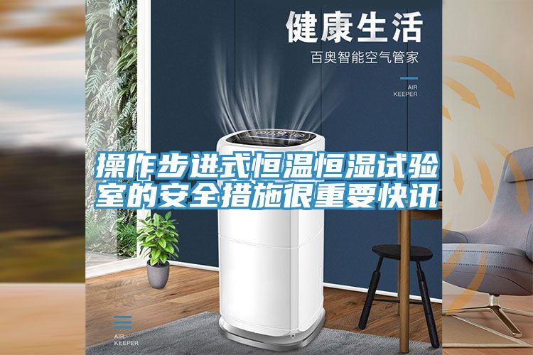 操作步进式恒温恒湿试验室的安全措施很重要快讯