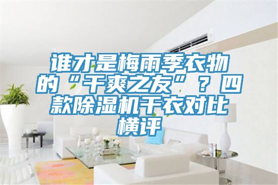 谁才是梅雨季衣物的“干爽之友”？四款除湿机干衣对比横评