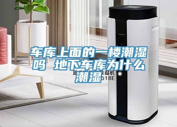 车库上面的一楼潮湿吗 地下车库为什么潮湿