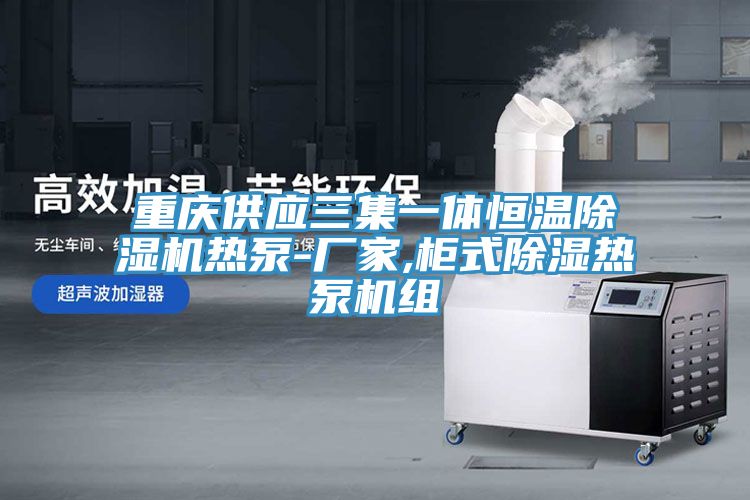 重庆供应三集一体恒温除湿机热泵-厂家,柜式除湿热泵机组