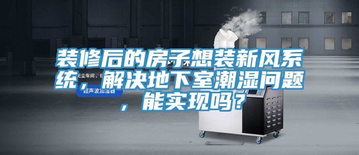 装修后的房子想装新风系统，解决地下室潮湿问题，能实现吗？