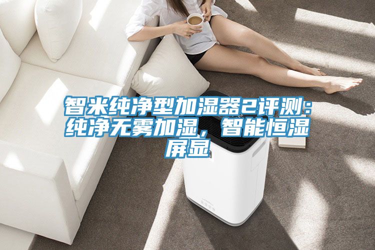 智米纯净型加湿器2评测：纯净无雾加湿，智能恒湿屏显
