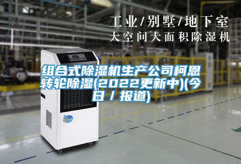 组合式除湿机生产公司柯恩转轮除湿(2022更新中)(今日／报道)