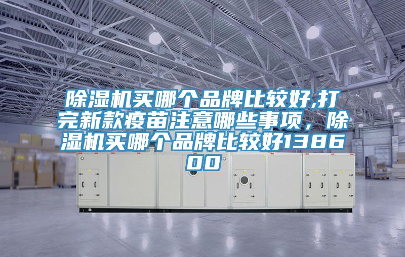 除湿机买哪个品牌比较好,打完新款疫苗注意哪些事项，除湿机买哪个品牌比较好138600
