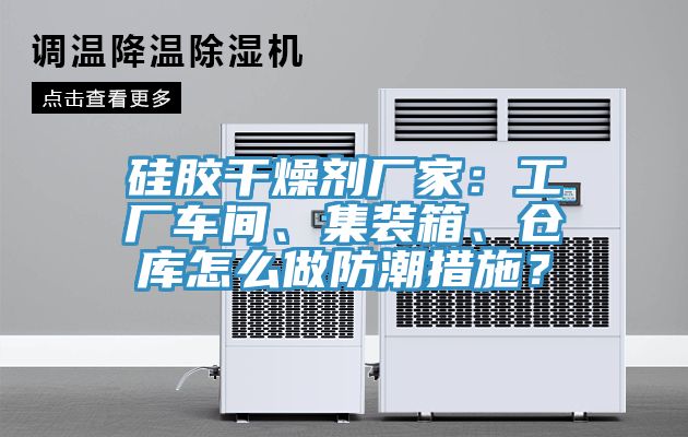 硅胶干燥剂厂家：工厂车间、集装箱、仓库怎么做防潮措施？
