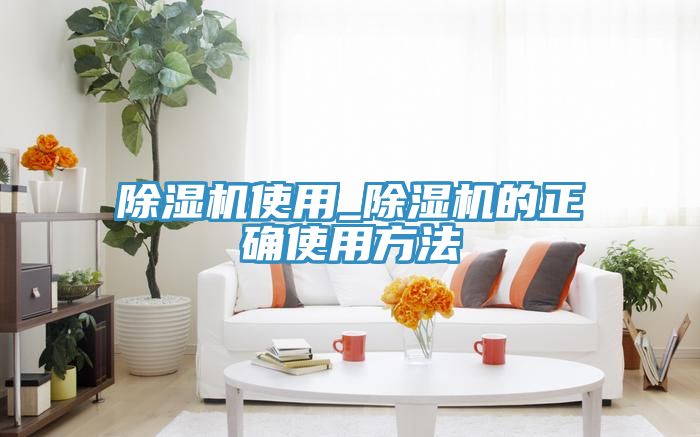 除湿机使用_除湿机的正确使用方法