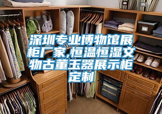 深圳专业博物馆展柜厂家,恒温恒湿文物古董玉器展示柜定制