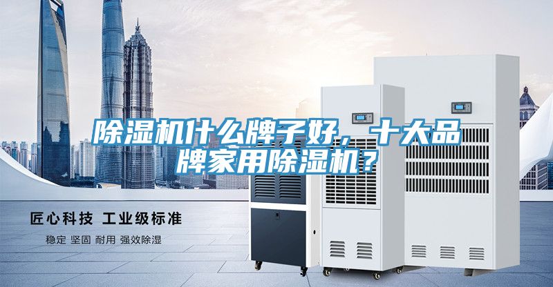 除湿机什么牌子好，十大品牌家用除湿机？
