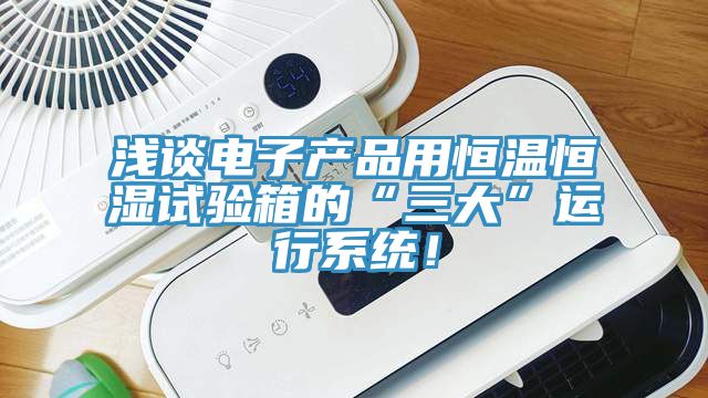 浅谈电子产品用恒温恒湿试验箱的“三大”运行系统！