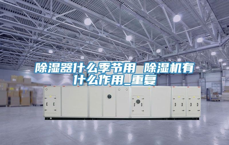 除湿器什么季节用 除湿机有什么作用_重复