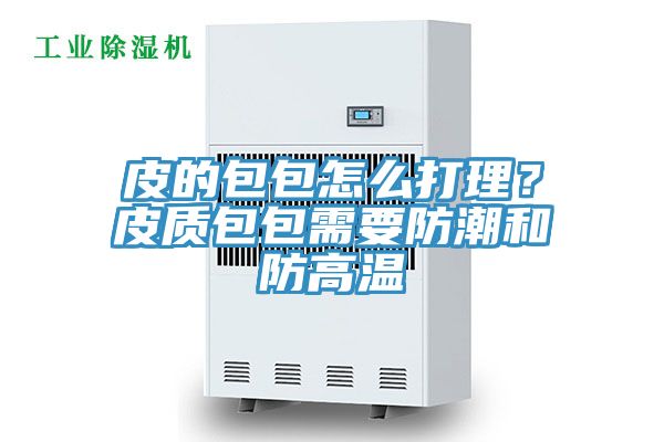 皮的包包怎么打理？皮质包包需要防潮和防高温