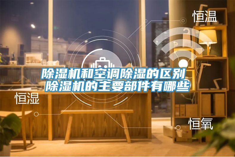 除湿机和空调除湿的区别 除湿机的主要部件有哪些